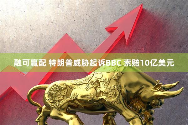 融可赢配 特朗普威胁起诉BBC 索赔10亿美元