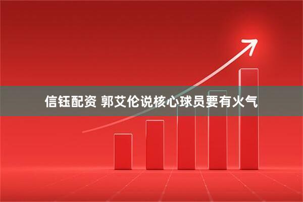信钰配资 郭艾伦说核心球员要有火气