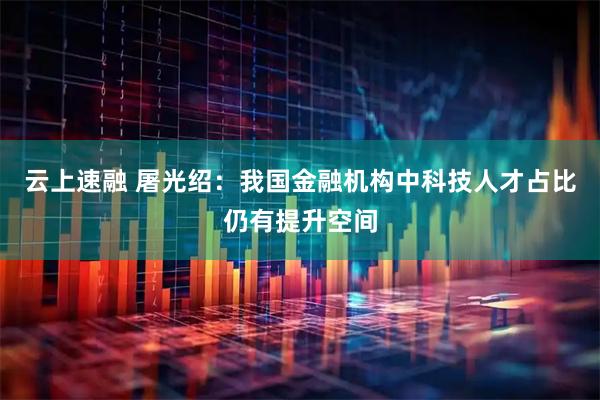 云上速融 屠光绍：我国金融机构中科技人才占比仍有提升空间