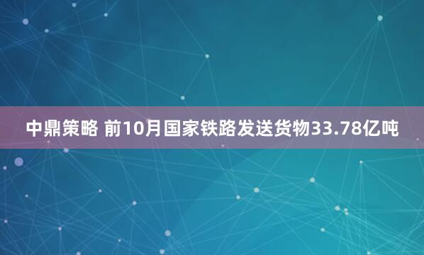 中鼎策略 前10月国家铁路发送货物33.78亿吨