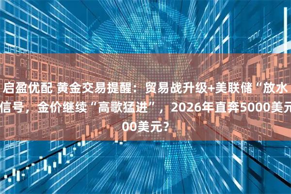 启盈优配 黄金交易提醒：贸易战升级+美联储“放水”信号，金价继续“高歌猛进”，2026年直奔5000美元？