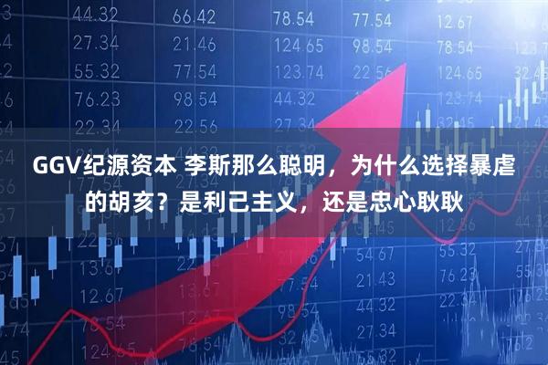 GGV纪源资本 李斯那么聪明，为什么选择暴虐的胡亥？是利己主义，还是忠心耿耿