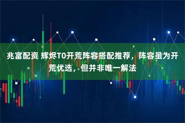 兆富配资 辉烬T0开荒阵容搭配推荐，阵容虽为开荒优选，但并非唯一解法