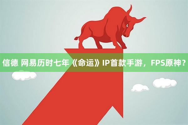 信德 网易历时七年《命运》IP首款手游，FPS原神？