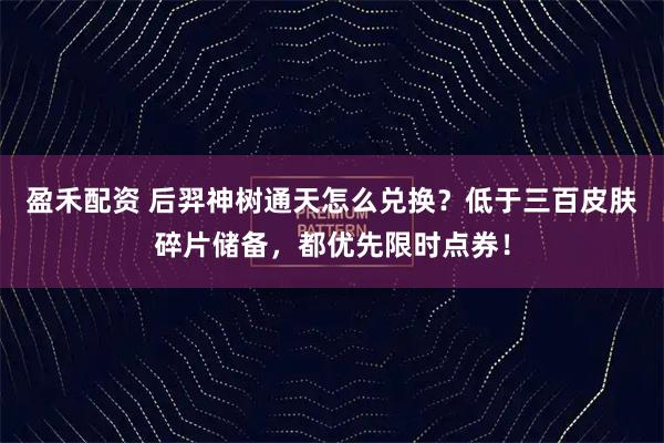 盈禾配资 后羿神树通天怎么兑换？低于三百皮肤碎片储备，都优先限时点券！