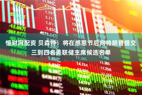 恒财网配资 贝森特：将在感恩节后向特朗普提交三到四名美联储主席候选名单