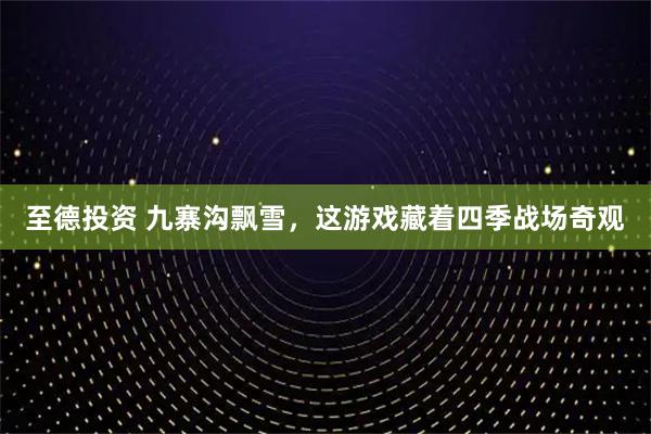 至德投资 九寨沟飘雪，这游戏藏着四季战场奇观