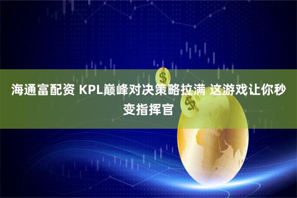 海通富配资 KPL巅峰对决策略拉满 这游戏让你秒变指挥官
