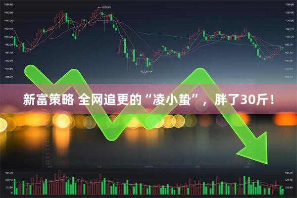 新富策略 全网追更的“凌小蛰”，胖了30斤！