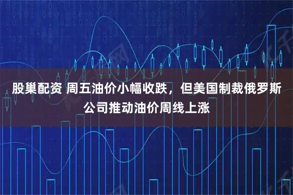 股巢配资 周五油价小幅收跌，但美国制裁俄罗斯公司推动油价周线上涨
