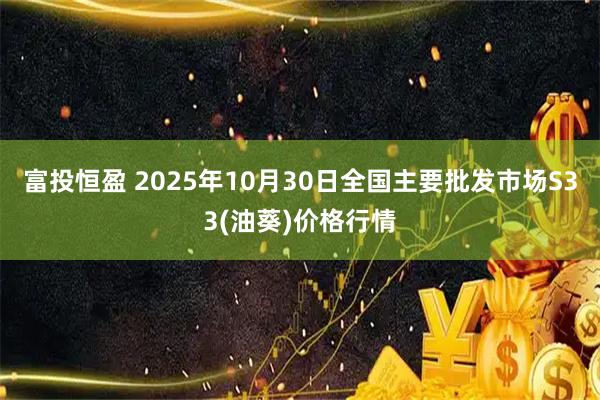富投恒盈 2025年10月30日全国主要批发市场S33(油葵)价格行情