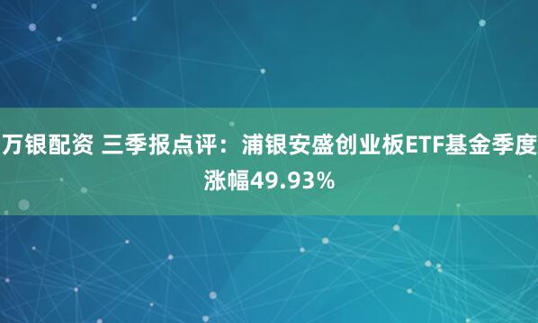 万银配资 三季报点评：浦银安盛创业板ETF基金季度涨幅49.93%