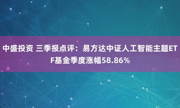 中盛投资 三季报点评：易方达中证人工智能主题ETF基金季度涨幅58.86%