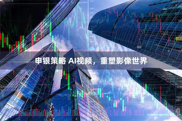 申银策略 AI视频，重塑影像世界