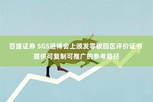 百盛证券 SGS进博会上颁发零碳园区评价证书 提供可复制可推广的参考路径