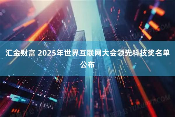 汇金财富 2025年世界互联网大会领先科技奖名单公布