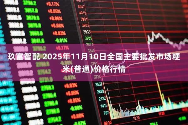 玖富智配 2025年11月10日全国主要批发市场粳米(普通)价格行情