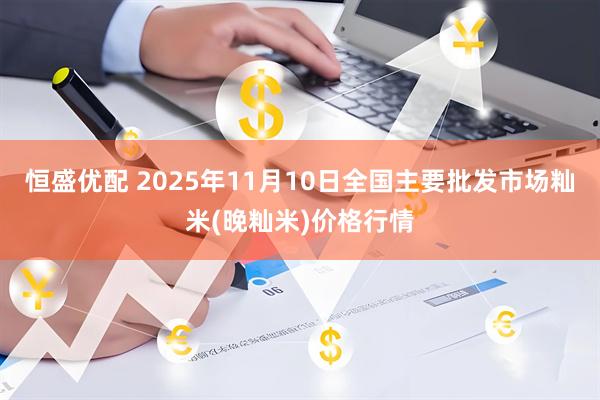 恒盛优配 2025年11月10日全国主要批发市场籼米(晚籼米)价格行情