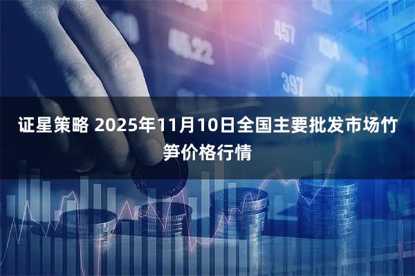 证星策略 2025年11月10日全国主要批发市场竹笋价格行情