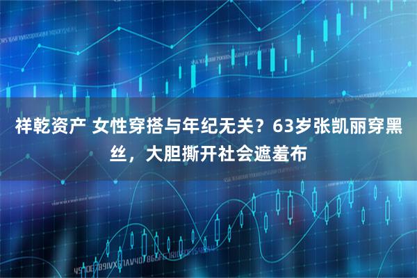 祥乾资产 女性穿搭与年纪无关？63岁张凯丽穿黑丝，大胆撕开社会遮羞布