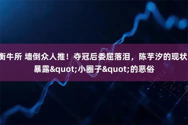 衡牛所 墙倒众人推！夺冠后委屈落泪，陈芋汐的现状，暴露"小圈子"的恶俗