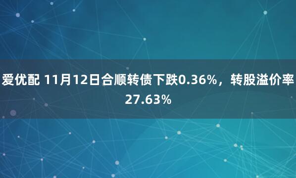 爱优配 11月12日合顺转债下跌0.36%，转股溢价率27.63%