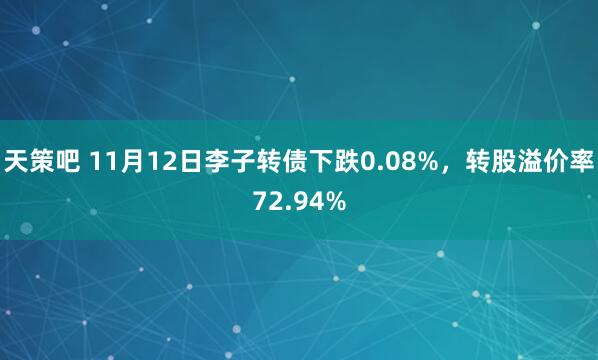 天策吧 11月12日李子转债下跌0.08%，转股溢价率72.94%