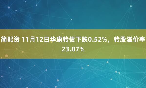简配资 11月12日华康转债下跌0.52%，转股溢价率23.87%