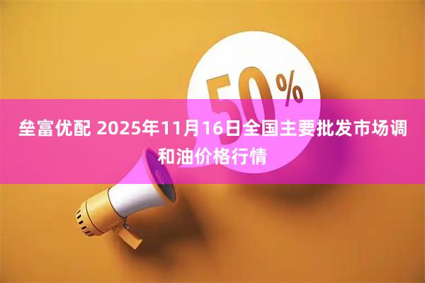 垒富优配 2025年11月16日全国主要批发市场调和油价格行情