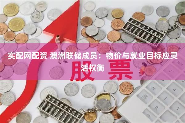 实配网配资 澳洲联储成员：物价与就业目标应灵活权衡