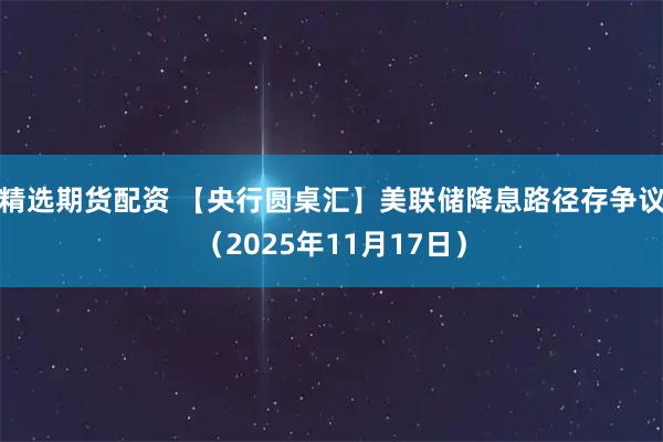 精选期货配资 【央行圆桌汇】美联储降息路径存争议（2025年11月17日）