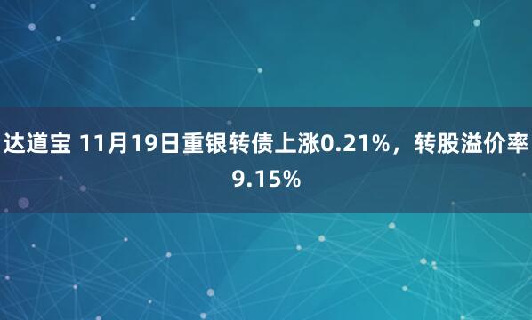 达道宝 11月19日重银转债上涨0.21%，转股溢价率9.15%