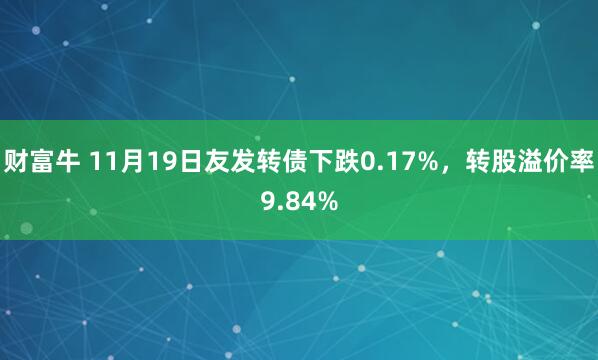财富牛 11月19日友发转债下跌0.17%，转股溢价率9.84%