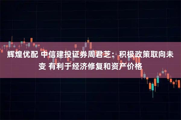 辉煌优配 中信建投证券周君芝：积极政策取向未变 有利于经济修复和资产价格