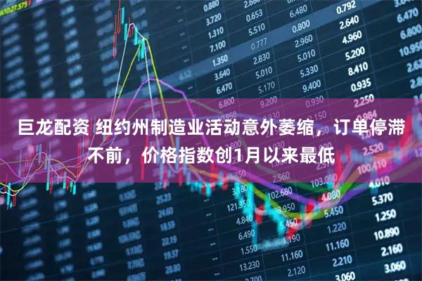 巨龙配资 纽约州制造业活动意外萎缩，订单停滞不前，价格指数创1月以来最低