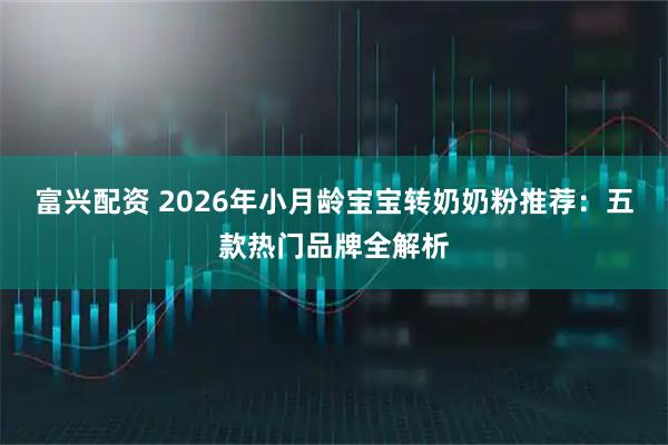 富兴配资 2026年小月龄宝宝转奶奶粉推荐：五款热门品牌全解析