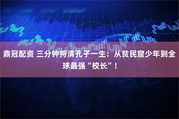 鼎冠配资 三分钟捋清孔子一生：从贫民窟少年到全球最强“校长”！