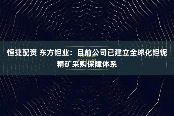 恒捷配资 东方钽业：目前公司已建立全球化钽铌精矿采购保障体系