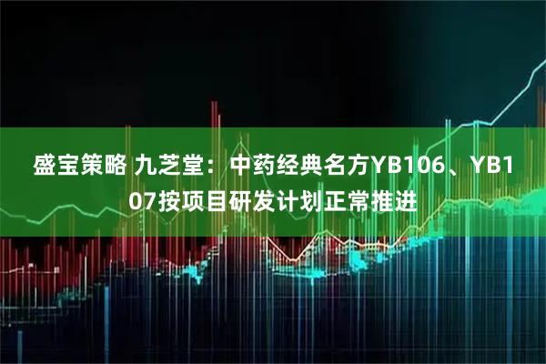 盛宝策略 九芝堂：中药经典名方YB106、YB107按项目研发计划正常推进
