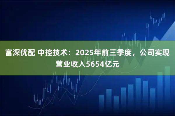 富深优配 中控技术：2025年前三季度，公司实现营业收入5654亿元