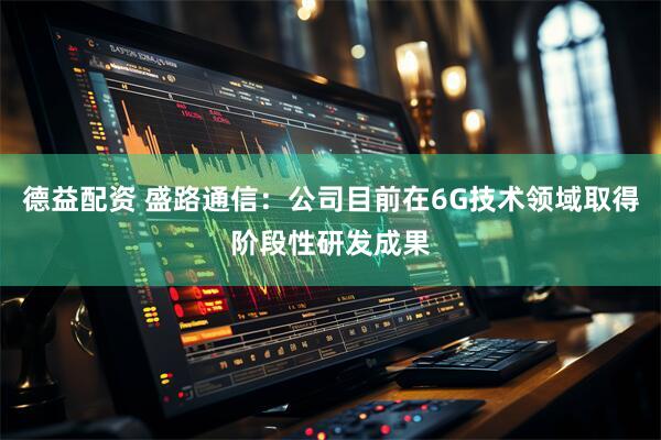 德益配资 盛路通信：公司目前在6G技术领域取得阶段性研发成果