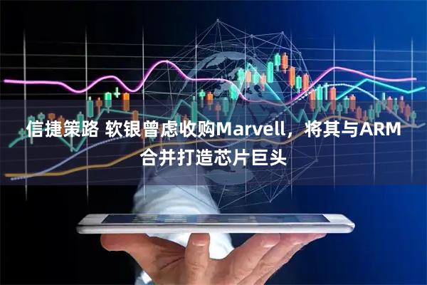 信捷策路 软银曾虑收购Marvell，将其与ARM合并打造芯片巨头