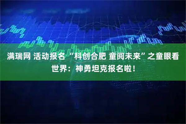 满瑞网 活动报名 “科创合肥 童阅未来”之童眼看世界：神勇坦克报名啦！