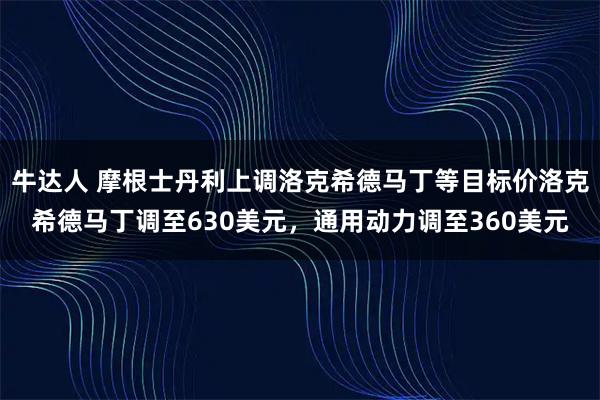 牛达人 摩根士丹利上调洛克希德马丁等目标价洛克希德马丁调至630美元，通用动力调至360美元