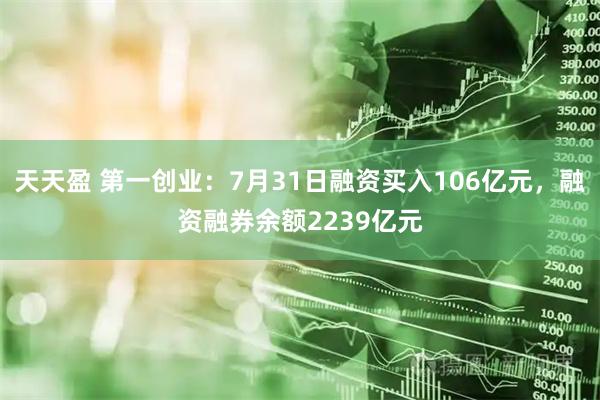 天天盈 第一创业：7月31日融资买入106亿元，融资融券余额2239亿元
