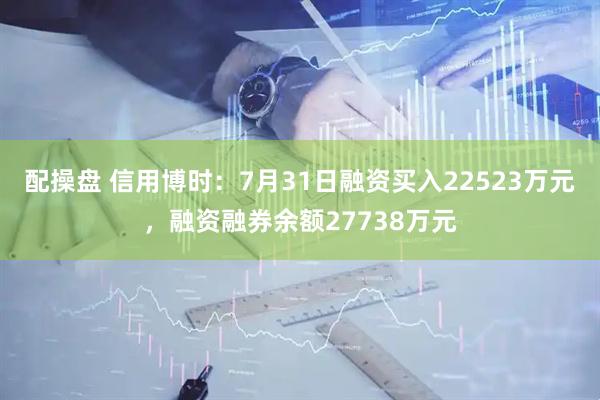 配操盘 信用博时：7月31日融资买入22523万元，融资融券余额27738万元