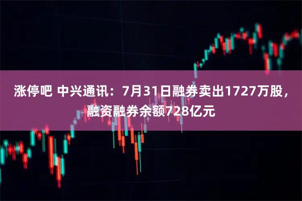 涨停吧 中兴通讯：7月31日融券卖出1727万股，融资融券余额728亿元