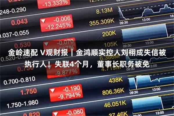 金岭速配 V观财报｜金鸿顺实控人刘栩成失信被执行人！失联4个月，董事长职务被免