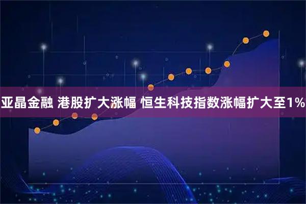 亚晶金融 港股扩大涨幅 恒生科技指数涨幅扩大至1%
