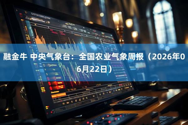 融金牛 中央气象台：全国农业气象周报（2026年06月22日）
